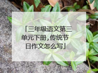 三年级语文第三单元下册,传统节日作文怎么写