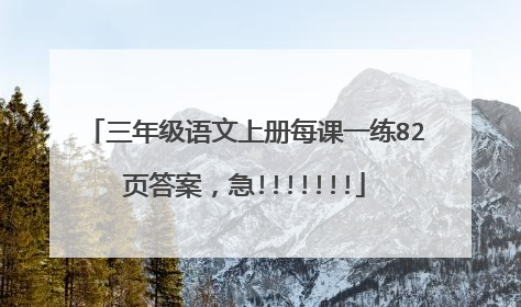 三年级语文上册每课一练82页答案，急!!!!!!!