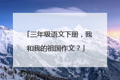 三年级语文下册，我和我的祖国作文？