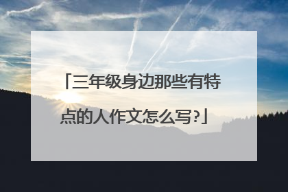 三年级身边那些有特点的人作文怎么写?