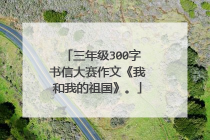 三年级300字书信大赛作文《我和我的祖国》。