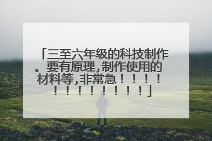 三至六年级的科技制作。要有原理,制作使用的材料等,非常急!!!!!!!!!!!!