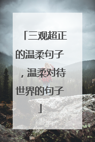 三观超正的温柔句子,温柔对待世界的句子