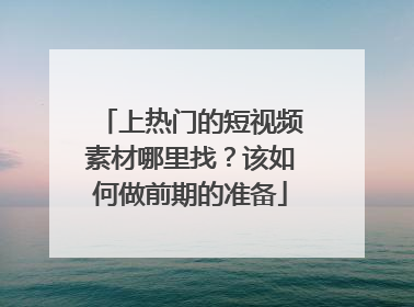 上热门的短视频素材哪里找?该如何做前期的准备