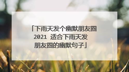 下雨天发个幽默朋友圈2021 适合下雨天发朋友圈的幽默句子