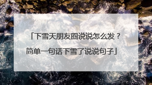 下雪天朋友圈说说怎么发？简单一句话下雪了说说句子