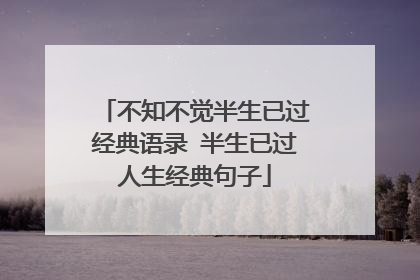 不知不觉半生已过经典语录 半生已过人生经典句子