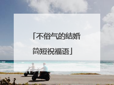 不俗气的结婚简短祝福语