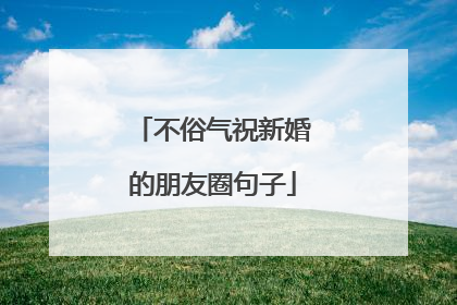 不俗气祝新婚的朋友圈句子