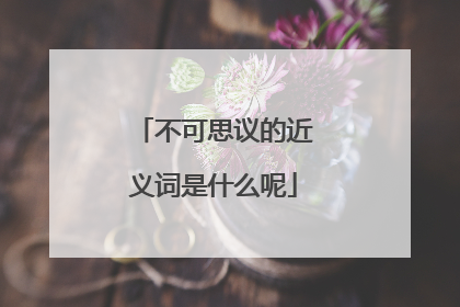 不可思议的近义词是什么呢