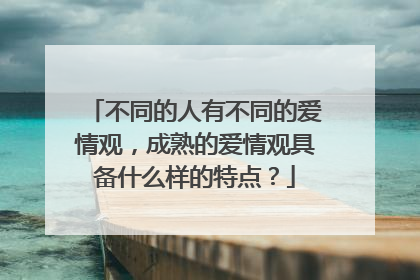不同的人有不同的爱情观，成熟的爱情观具备什么样的特点？