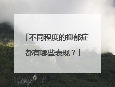 不同程度的抑郁症都有哪些表现？