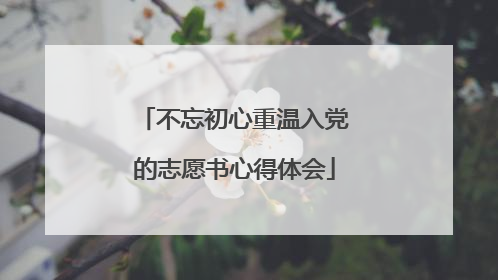 不忘初心重温入党的志愿书心得体会
