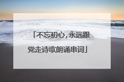 不忘初心,永远跟党走诗歌朗诵串词