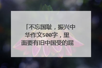 不忘国耻，振兴中华作文500字，里面要有旧中国受的屈辱和新中国取得的成就。给篇范文