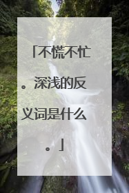 不慌不忙。深浅的反义词是什么。