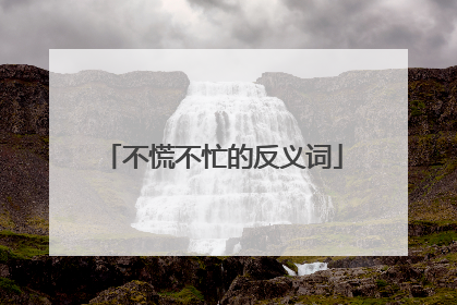 不慌不忙的反义词