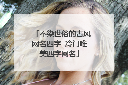 不染世俗的古风网名四字 冷门唯美四字网名
