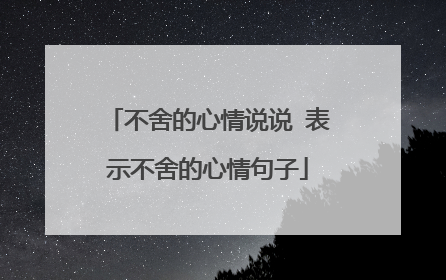 不舍的心情说说 表示不舍的心情句子