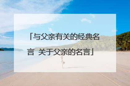 与父亲有关的经典名言 关于父亲的名言