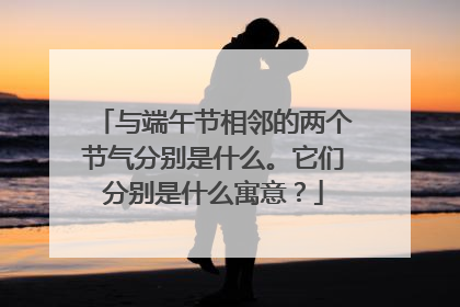 与端午节相邻的两个节气分别是什么。它们分别是什么寓意？