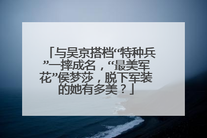 与吴京搭档“特种兵”一摔成名,“最美军花”侯梦莎,脱下军装的她有多美?