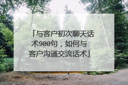 与客户初次聊天话术900句,如何与客户沟通交流话术
