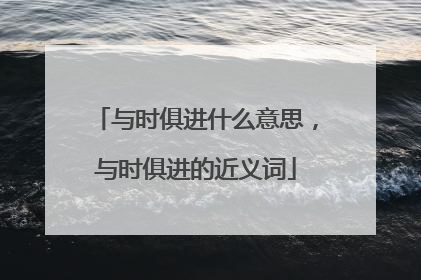 与时俱进什么意思,与时俱进的近义词