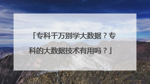 专科千万别学大数据？专科的大数据技术有用吗？
