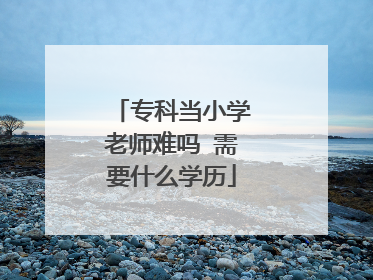 专科当小学老师难吗 需要什么学历