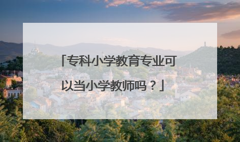 专科小学教育专业可以当小学教师吗?
