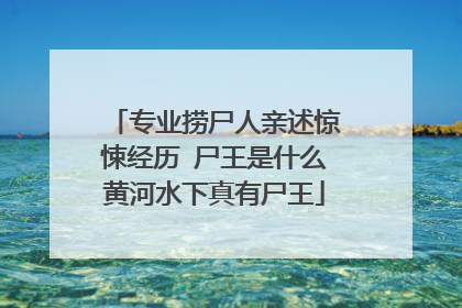 专业捞尸人亲述惊悚经历 尸王是什么黄河水下真有尸王