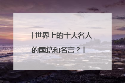 世界上的十大名人的国籍和名言？