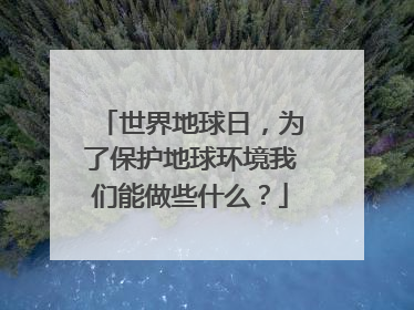 世界地球日，为了保护地球环境我们能做些什么？