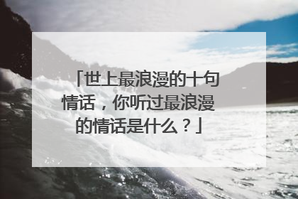 世上最浪漫的十句情话，你听过最浪漫的情话是什么？