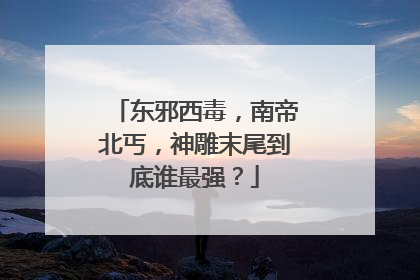 东邪西毒,南帝北丐,神雕末尾到底谁最强?