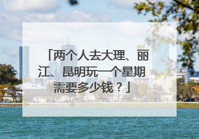 两个人去大理、丽江、昆明玩一个星期需要多少钱?