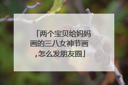 两个宝贝给妈妈画的三八女神节画,怎么发朋友圈
