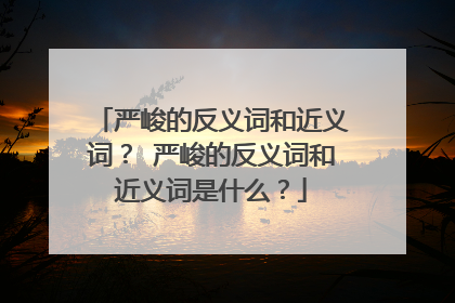 严峻的反义词和近义词？ 严峻的反义词和近义词是什么？