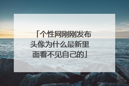 个性网刚刚发布头像为什么最新里面看不见自己的