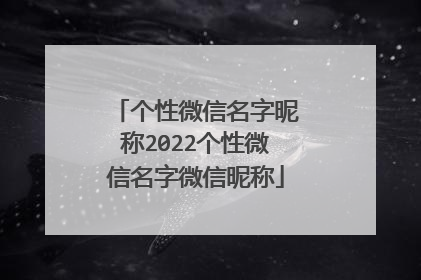 个性微信名字昵称2022个性微信名字微信昵称