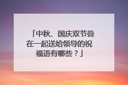 中秋、国庆双节叠在一起送给领导的祝福语有哪些?