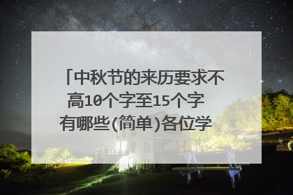中秋节的来历要求不高10个字至15个字有哪些(简单)各位学霸看一下，谢谢。