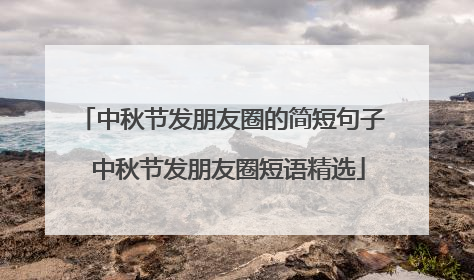 中秋节发朋友圈的简短句子 中秋节发朋友圈短语精选