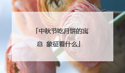 中秋节吃月饼的寓意 象征着什么