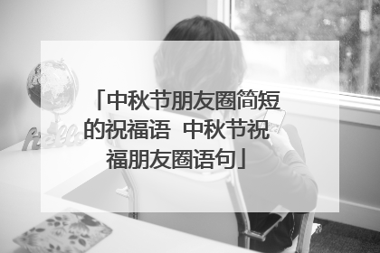 中秋节朋友圈简短的祝福语 中秋节祝福朋友圈语句