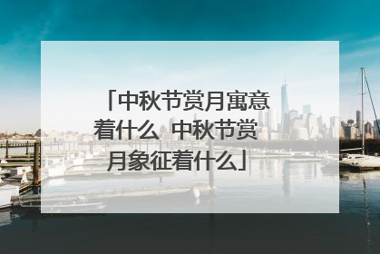 中秋节赏月寓意着什么 中秋节赏月象征着什么