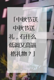 中秋节送 中秋节送礼，有什么低调又高逼格礼物？