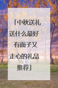 中秋送礼送什么最好 有面子又走心的礼品推荐