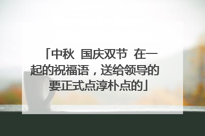 中秋 国庆双节 在一起的祝福语，送给领导的 要正式点淳朴点的
